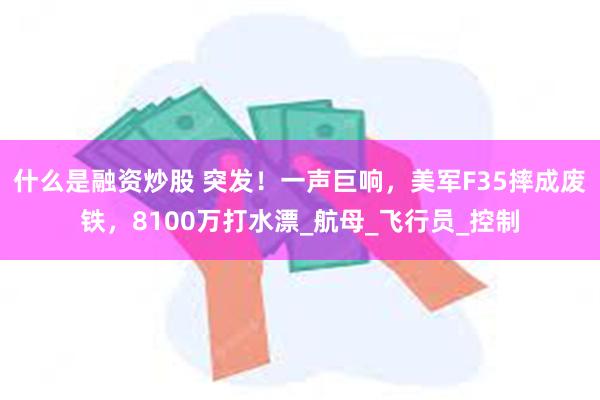 什么是融资炒股 突发！一声巨响，美军F35摔成废铁，8100万打水漂_航母_飞行员_控制