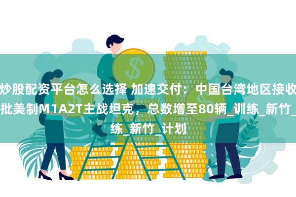 炒股配资平台怎么选择 加速交付：中国台湾地区接收第二批美制M1A2T主战坦克，总数增至80辆_训练_新竹_计划