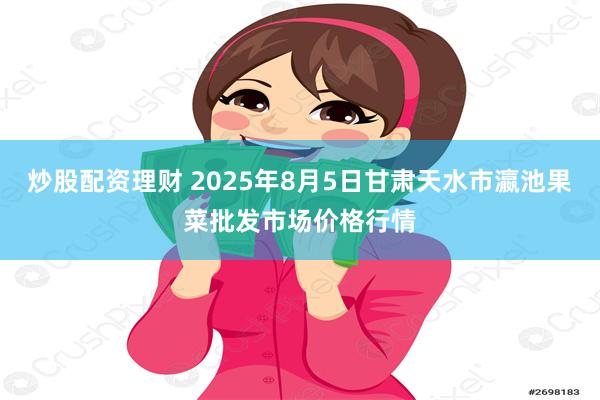 炒股配资理财 2025年8月5日甘肃天水市瀛池果菜批发市场价格行情
