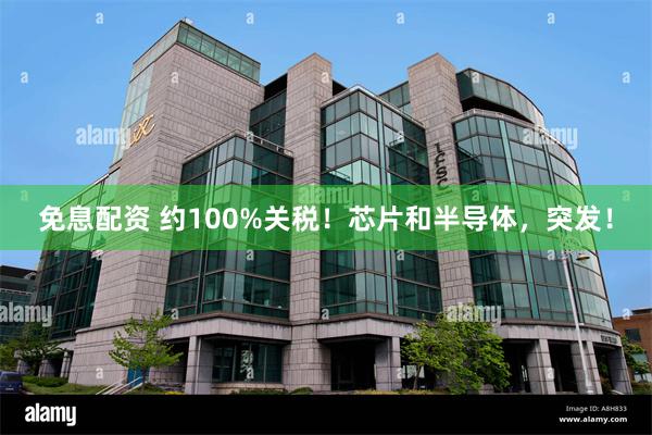 免息配资 约100%关税！芯片和半导体，突发！