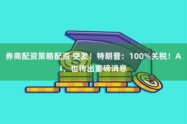 券商配资策略配资 突发！特朗普：100%关税！AI，也传出重磅消息