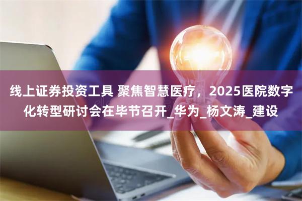 线上证券投资工具 聚焦智慧医疗，2025医院数字化转型研讨会在毕节召开_华为_杨文涛_建设