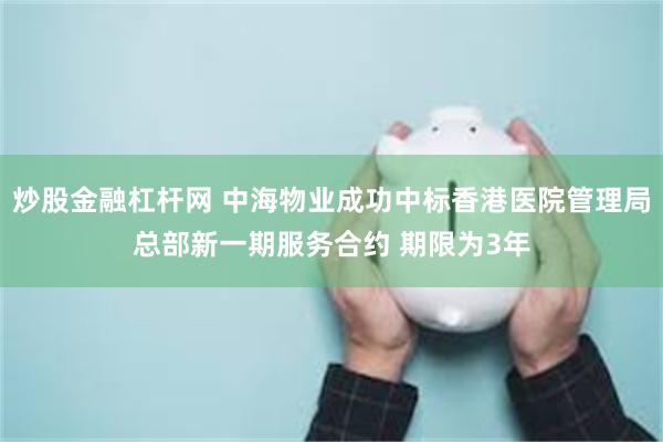 炒股金融杠杆网 中海物业成功中标香港医院管理局总部新一期服务合约 期限为3年