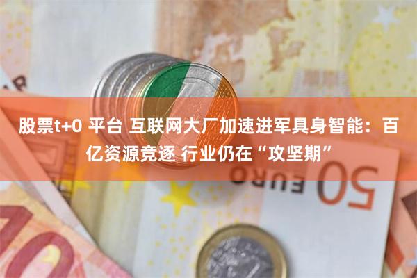 股票t+0 平台 互联网大厂加速进军具身智能：百亿资源竞逐 行业仍在“攻坚期”