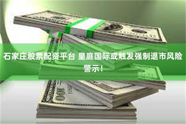 石家庄股票配资平台 皇庭国际或触发强制退市风险警示！