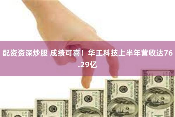 配资资深炒股 成绩可喜！华工科技上半年营收达76.29亿