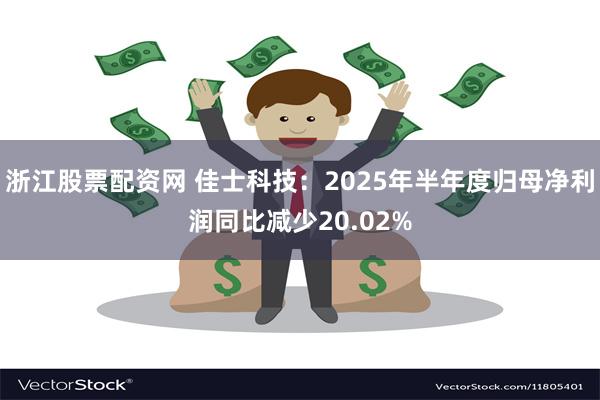 浙江股票配资网 佳士科技：2025年半年度归母净利润同比减少20.02%