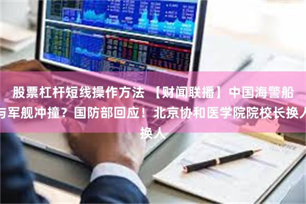 股票杠杆短线操作方法 【财闻联播】中国海警船与军舰冲撞？国防部回应！北京协和医学院院校长换人