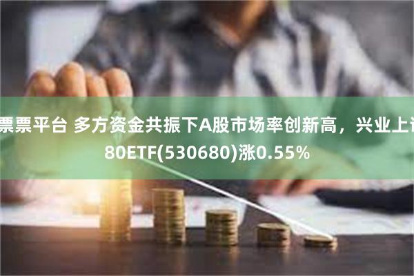 股票票平台 多方资金共振下A股市场率创新高，兴业上证180ETF(530680)涨0.55%