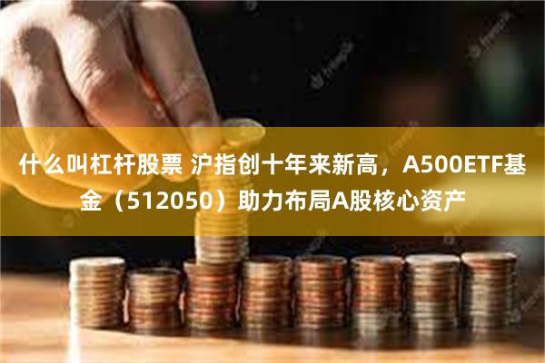 什么叫杠杆股票 沪指创十年来新高，A500ETF基金（512050）助力布局A股核心资产