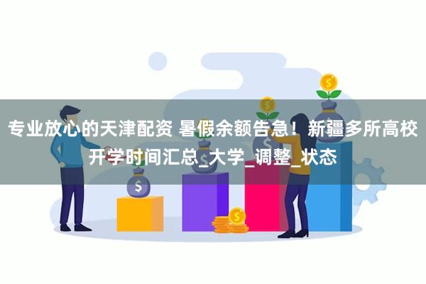 专业放心的天津配资 暑假余额告急！新疆多所高校开学时间汇总_大学_调整_状态