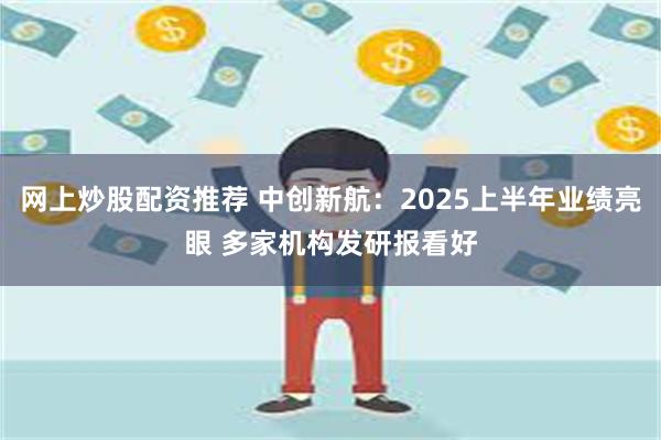 网上炒股配资推荐 中创新航：2025上半年业绩亮眼 多家机构发研报看好