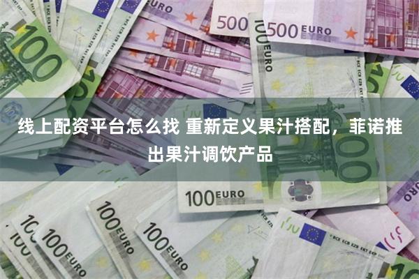 线上配资平台怎么找 重新定义果汁搭配，菲诺推出果汁调饮产品