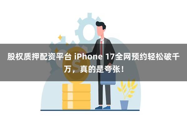 股权质押配资平台 iPhone 17全网预约轻松破千万，真的是夸张！