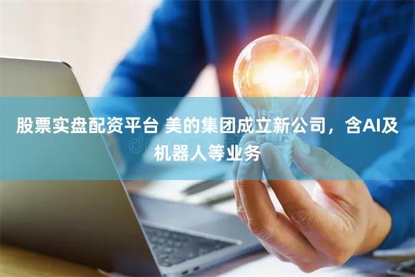 股票实盘配资平台 美的集团成立新公司，含AI及机器人等业务