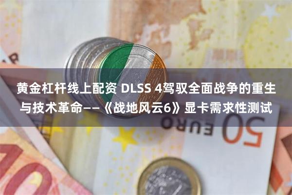 黄金杠杆线上配资 DLSS 4驾驭全面战争的重生与技术革命——《战地风云6》显卡需求性测试