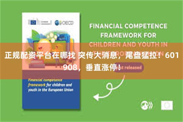 正规配资平台在哪找 突传大消息，尾盘猛拉！601908，垂直涨停！