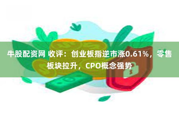 牛股配资网 收评：创业板指逆市涨0.61%，零售板块拉升，CPO概念强势