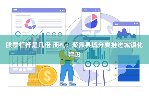 股票杠杆是几倍 周礼：聚焦县城分类推进城镇化建设