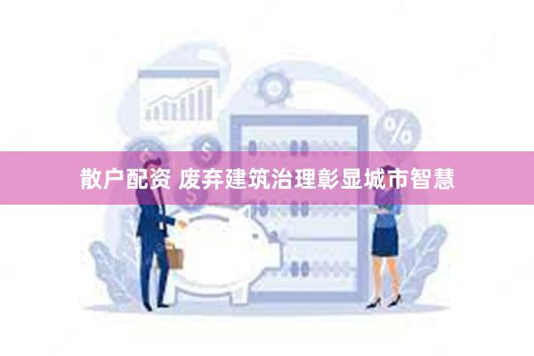 散户配资 废弃建筑治理彰显城市智慧