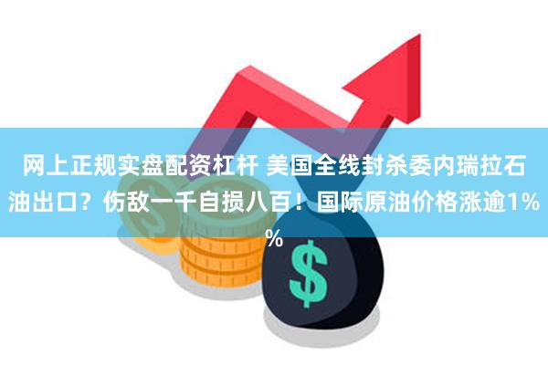 网上正规实盘配资杠杆 美国全线封杀委内瑞拉石油出口？伤敌一千自损八百！国际原油价格涨逾1%