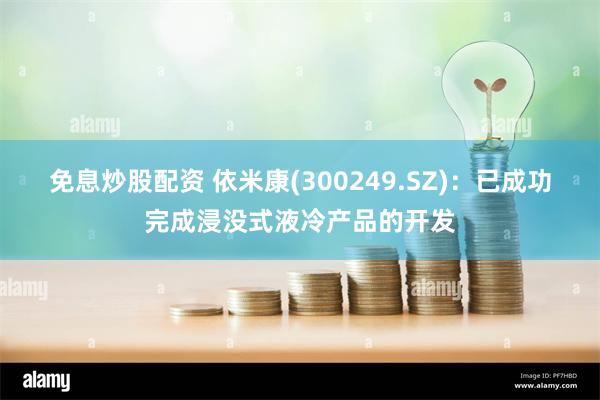 免息炒股配资 依米康(300249.SZ)：已成功完成浸没式液冷产品的开发