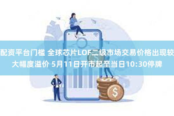 配资平台门槛 全球芯片LOF二级市场交易价格出现较大幅度溢价 5月11日开市起至当日10:30停牌