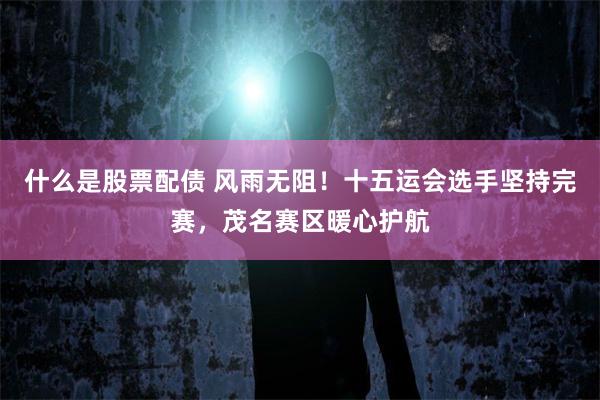 什么是股票配债 风雨无阻!十五运会选手坚持完赛,茂名赛区暖心护航