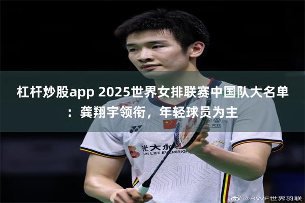 杠杆炒股app 2025世界女排联赛中国队大名单：龚翔宇领衔，年轻球员为主