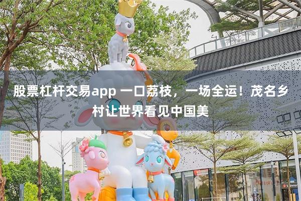 股票杠杆交易app 一口荔枝，一场全运！茂名乡村让世界看见中国美