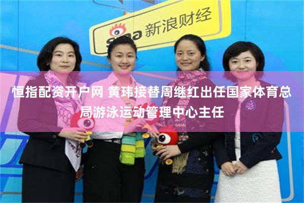 恒指配资开户网 黄玮接替周继红出任国家体育总局游泳运动管理中心主任
