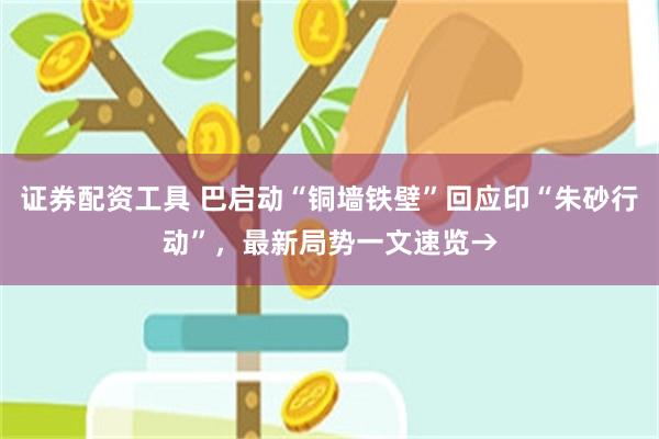 证券配资工具 巴启动“铜墙铁壁”回应印“朱砂行动”，最新局势一文速览→