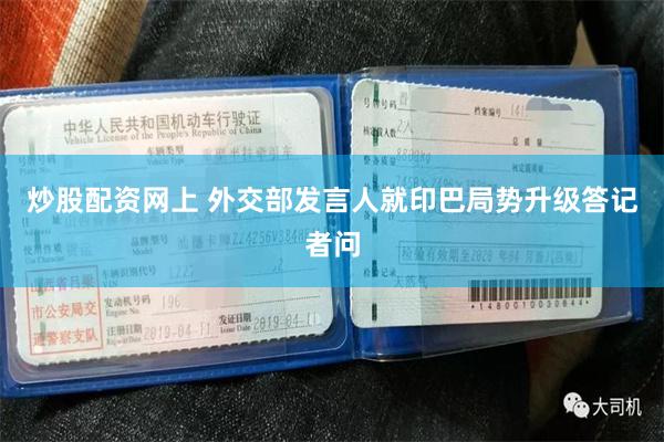 炒股配资网上 外交部发言人就印巴局势升级答记者问