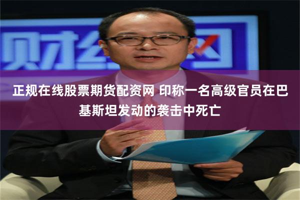 正规在线股票期货配资网 印称一名高级官员在巴基斯坦发动的袭击中死亡