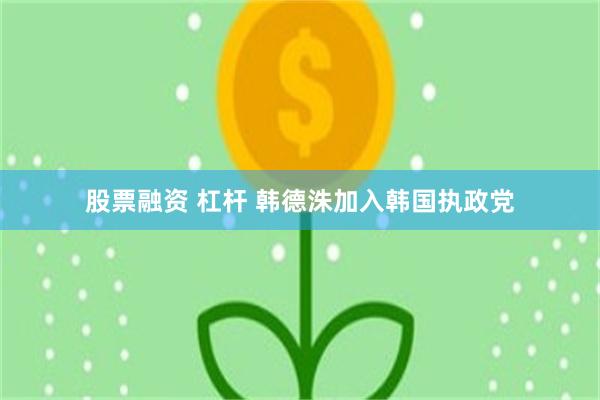 股票融资 杠杆 韩德洙加入韩国执政党