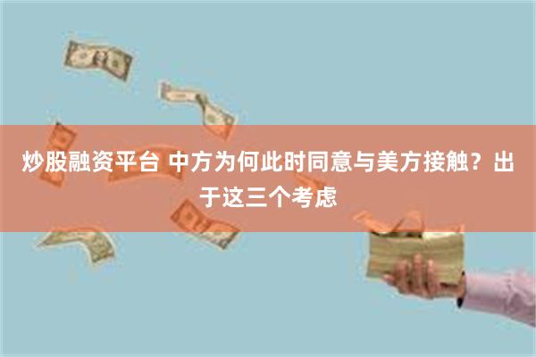 炒股融资平台 中方为何此时同意与美方接触？出于这三个考虑