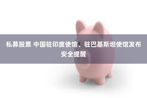 私募股票 中国驻印度使馆、驻巴基斯坦使馆发布安全提醒