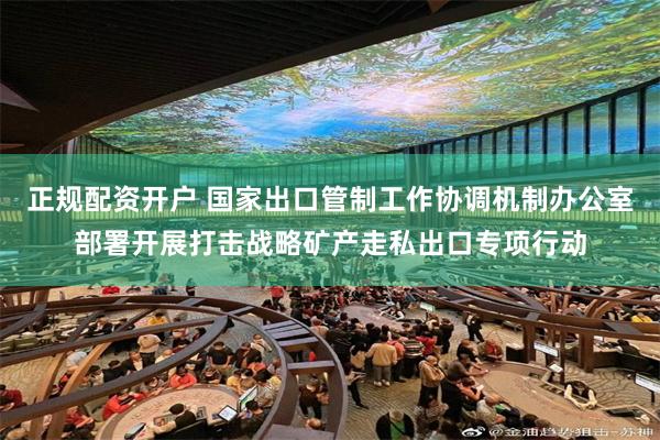 正规配资开户 国家出口管制工作协调机制办公室部署开展打击战略矿产走私出口专项行动