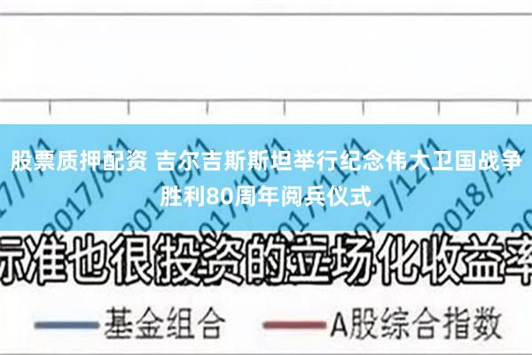 股票质押配资 吉尔吉斯斯坦举行纪念伟大卫国战争胜利80周年阅兵仪式