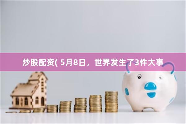 炒股配资( 5月8日，世界发生了3件大事