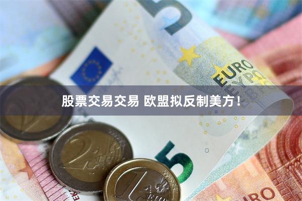 股票交易交易 欧盟拟反制美方！