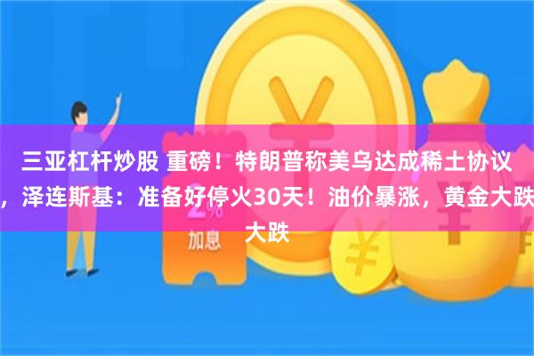 三亚杠杆炒股 重磅！特朗普称美乌达成稀土协议，泽连斯基：准备好停火30天！油价暴涨，黄金大跌