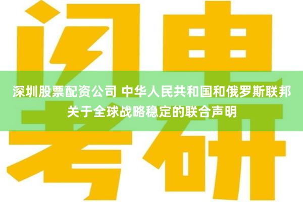 深圳股票配资公司 中华人民共和国和俄罗斯联邦关于全球战略稳定的联合声明