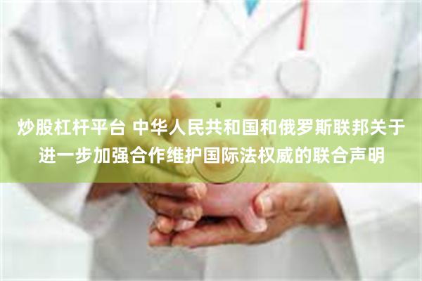 炒股杠杆平台 中华人民共和国和俄罗斯联邦关于进一步加强合作维护国际法权威的联合声明