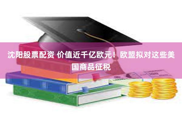 沈阳股票配资 价值近千亿欧元！欧盟拟对这些美国商品征税