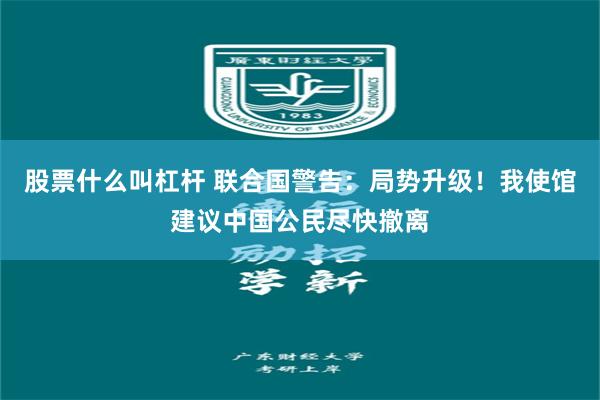 股票什么叫杠杆 联合国警告：局势升级！我使馆建议中国公民尽快撤离