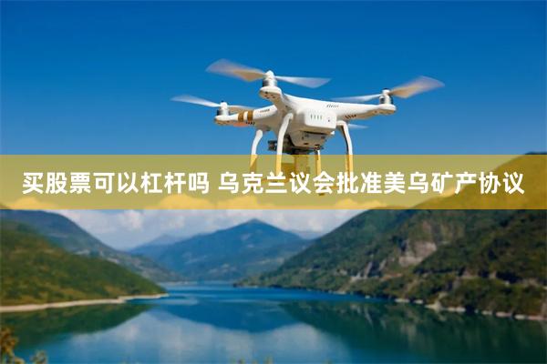 买股票可以杠杆吗 乌克兰议会批准美乌矿产协议