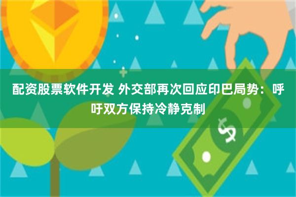 配资股票软件开发 外交部再次回应印巴局势：呼吁双方保持冷静克制