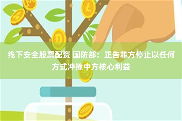 线下安全股票配资 国防部：正告菲方停止以任何方式冲撞中方核心利益