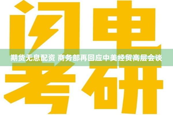 期货无息配资 商务部再回应中美经贸高层会谈